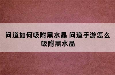 问道如何吸附黑水晶 问道手游怎么吸附黑水晶